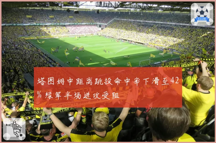 塔图姆中距离跳投命中率下滑至42% 绿军半场进攻受阻