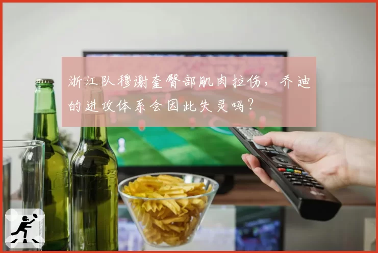 浙江队穆谢奎臀部肌肉拉伤，乔迪的进攻体系会因此失灵吗？
