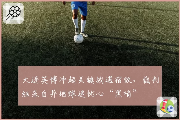 大连英博冲超关键战遇宿敌，裁判组来自异地球迷忧心“黑哨”
