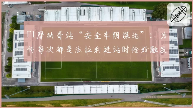 F1摩纳哥站“安全车阴谋论”：为何每次都是法拉利进站时恰好触发？