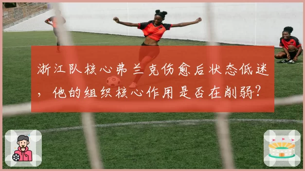 浙江队核心弗兰克伤愈后状态低迷,他的组织核心作用是否在削弱?