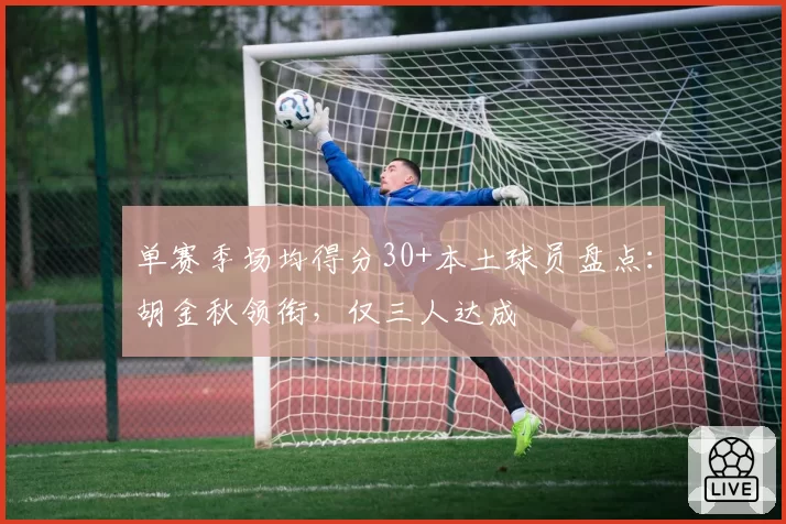 单赛季场均得分30+本土球员盘点:胡金秋领衔,仅三人达成