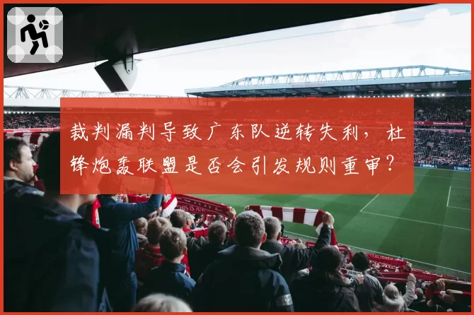 裁判漏判导致广东队逆转失利，杜锋炮轰联盟是否会引发规则重审？