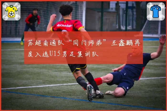 苏超南通队“同门师弟”王鑫鹏再度入选U15男足集训队