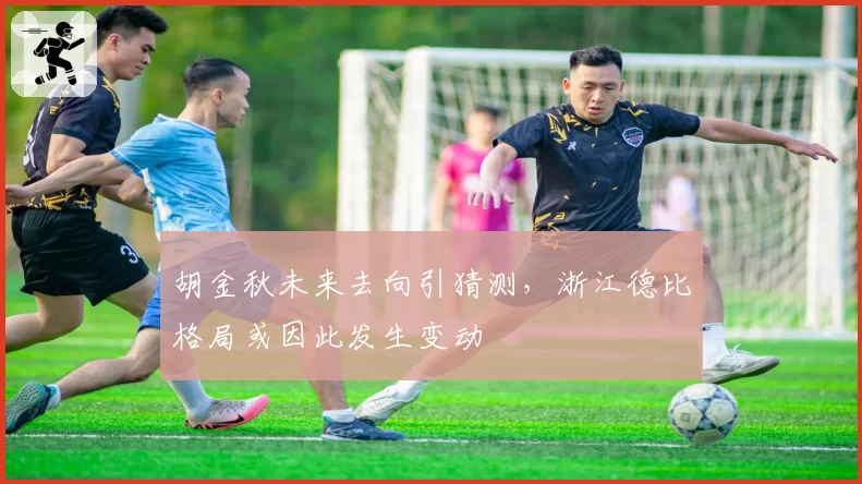 胡金秋未来去向引猜测,浙江德比格局或因此发生变动