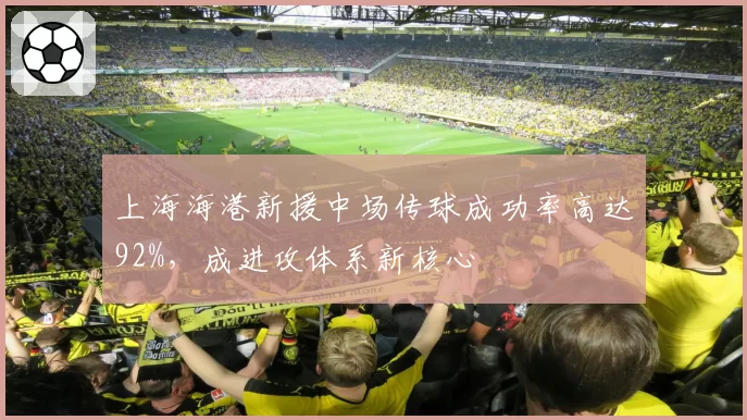 上海海港新援中场传球成功率高达92%，成进攻体系新核心