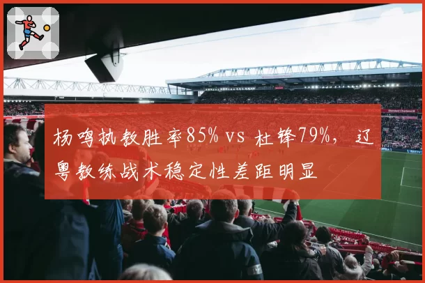 杨鸣执教胜率85% vs 杜锋79%,辽粤教练战术稳定性差距明显