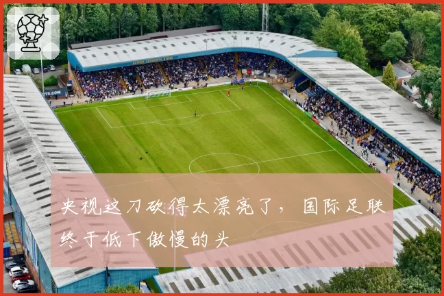 央视这刀砍得太漂亮了，国际足联终于低下傲慢的头