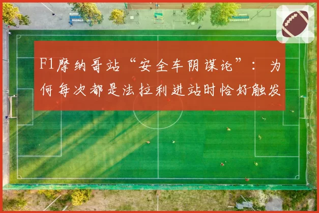 F1摩纳哥站“安全车阴谋论”:为何每次都是法拉利进站时恰好触发?