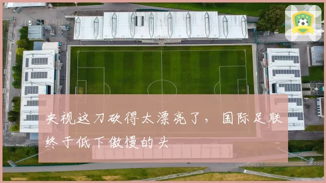 央视这刀砍得太漂亮了,国际足联终于低下傲慢的头