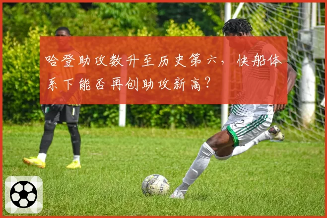 哈登助攻数升至历史第六，快船体系下能否再创助攻新高？