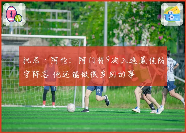 托尼·阿伦：阿门将9次入选最佳防守阵容 他还能做很多别的事