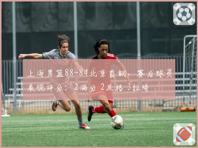 上海男篮88-84北京首钢，赛后球员表现评分：2满分 2及格 3拉垮