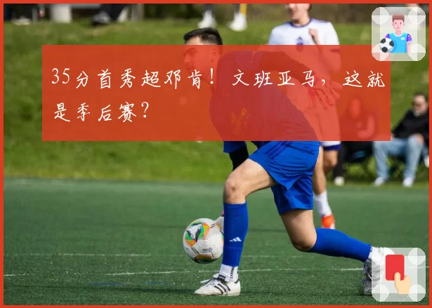 35分首秀超邓肯！文班亚马，这就是季后赛？