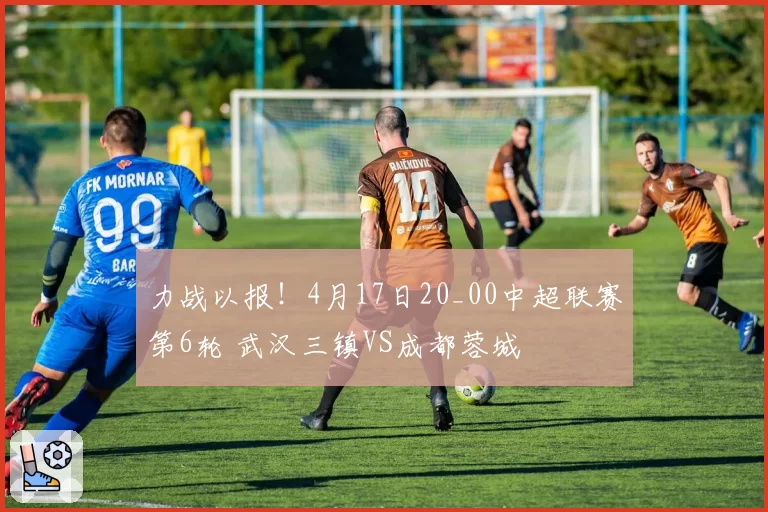力战以报！4月17日20_00中超联赛第6轮 武汉三镇VS成都蓉城