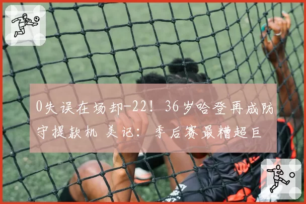 0失误在场却-22！36岁哈登再成防守提款机 美记：季后赛最糟超巨