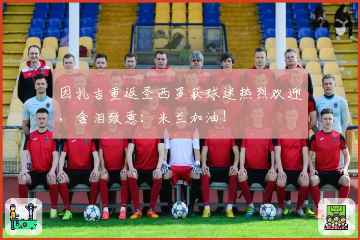 因扎吉重返圣西罗获球迷热烈欢迎，含泪致意：米兰加油！