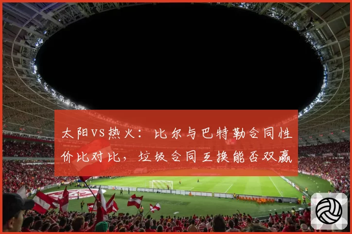 太阳vs热火：比尔与巴特勒合同性价比对比，垃圾合同互换能否双赢