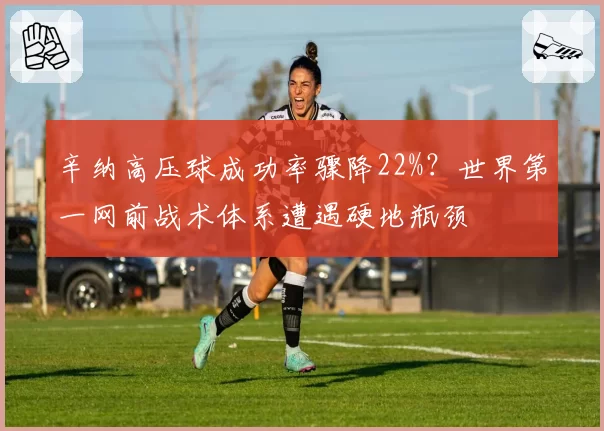 辛纳高压球成功率骤降22%?世界第一网前战术体系遭遇硬地瓶颈