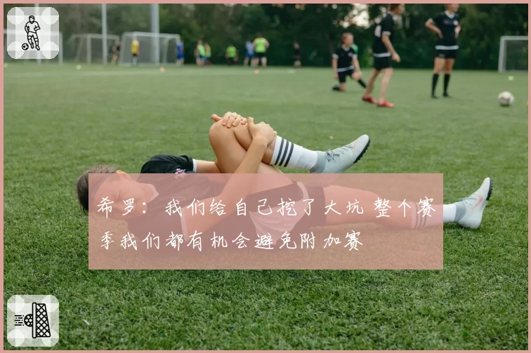 希罗：我们给自己挖了大坑 整个赛季我们都有机会避免附加赛