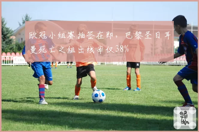 欧冠小组赛抽签在即,巴黎圣日耳曼死亡之组出线率仅38%