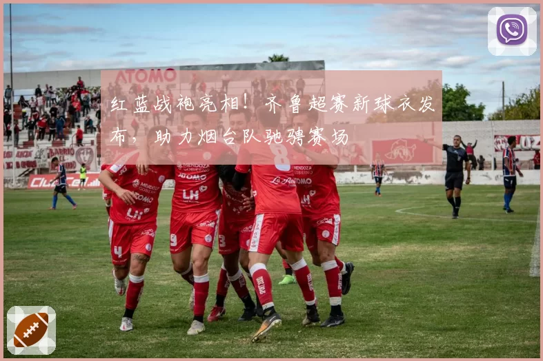 红蓝战袍亮相！齐鲁超赛新球衣发布，助力烟台队驰骋赛场