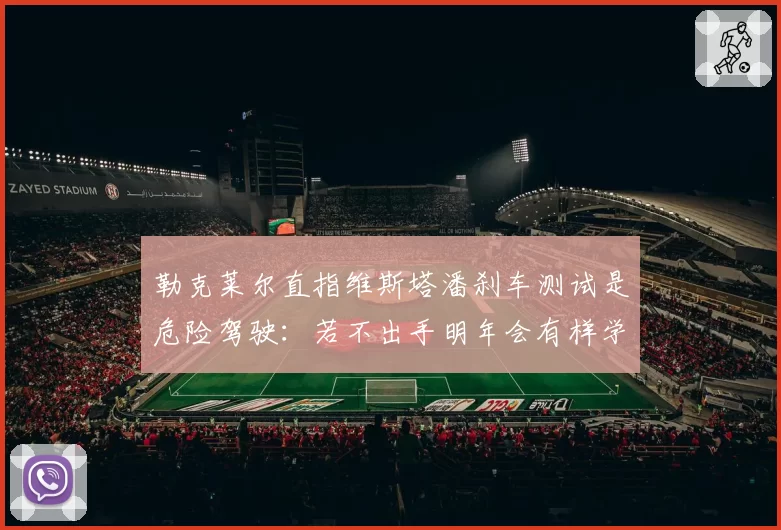 勒克莱尔直指维斯塔潘刹车测试是危险驾驶：若不出手明年会有样学样