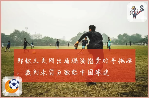 郑钦文美网出局现场指责对手拖延，裁判未罚分激怒中国球迷