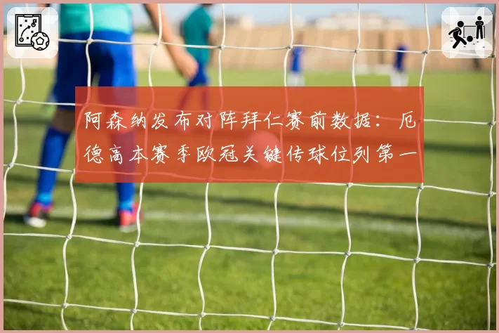 阿森纳发布对阵拜仁赛前数据：厄德高本赛季欧冠关键传球位列第一