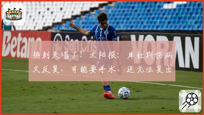 热刺天塌了！太阳报：库杜斯伤病又反复，可能要手术，还无法复出
