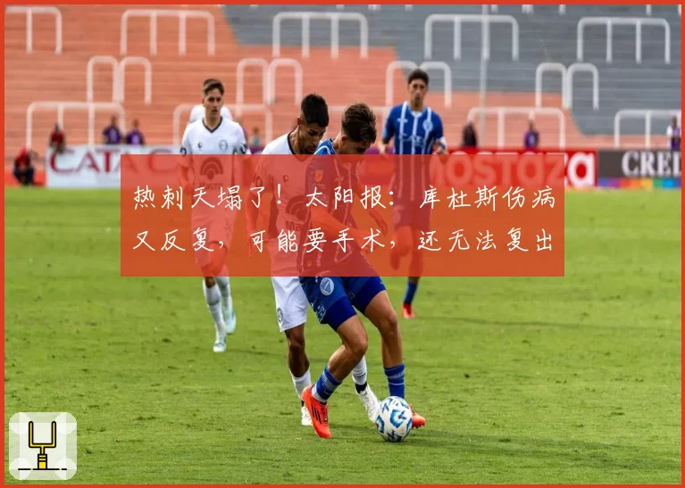 热刺天塌了!太阳报:库杜斯伤病又反复,可能要手术,还无法复出