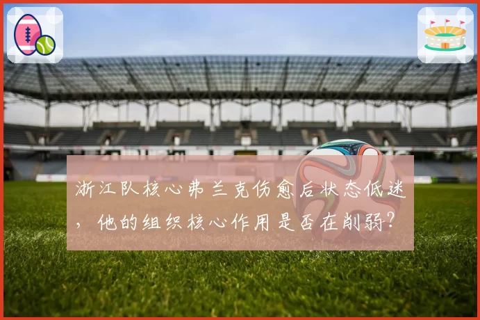 浙江队核心弗兰克伤愈后状态低迷，他的组织核心作用是否在削弱？