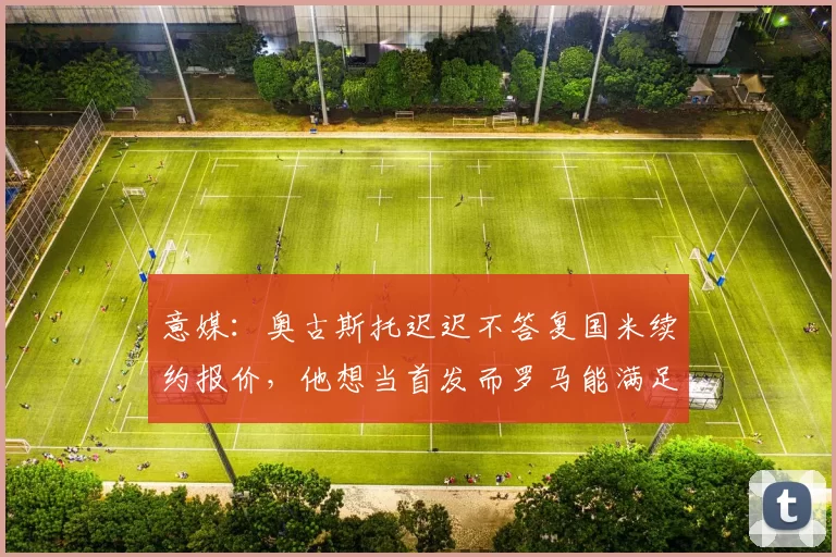 意媒：奥古斯托迟迟不答复国米续约报价，他想当首发而罗马能满足