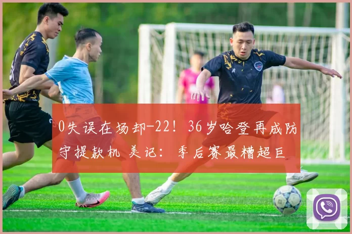 0失误在场却-22！36岁哈登再成防守提款机 美记：季后赛最糟超巨