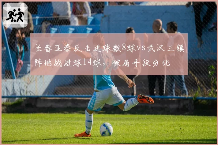长春亚泰反击进球数8球vs武汉三镇阵地战进球14球,破局手段分化
