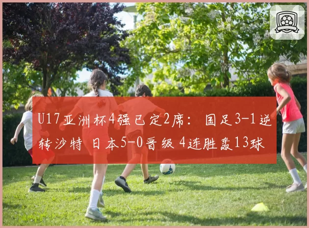 U17亚洲杯4强已定2席：国足3-1逆转沙特 日本5-0晋级 4连胜轰13球