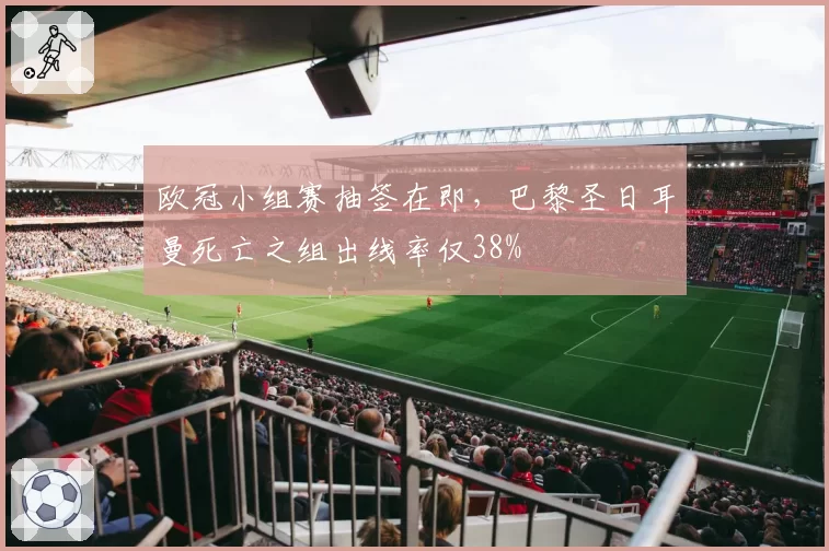 欧冠小组赛抽签在即,巴黎圣日耳曼死亡之组出线率仅38%