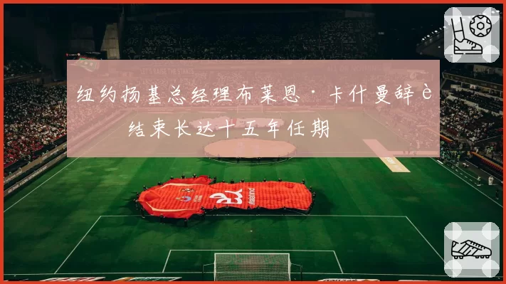 纽约扬基总经理布莱恩·卡什曼辞职 结束长达十五年任期