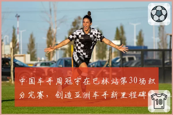 中国车手周冠宇在巴林站第30场积分完赛,创造亚洲车手新里程碑