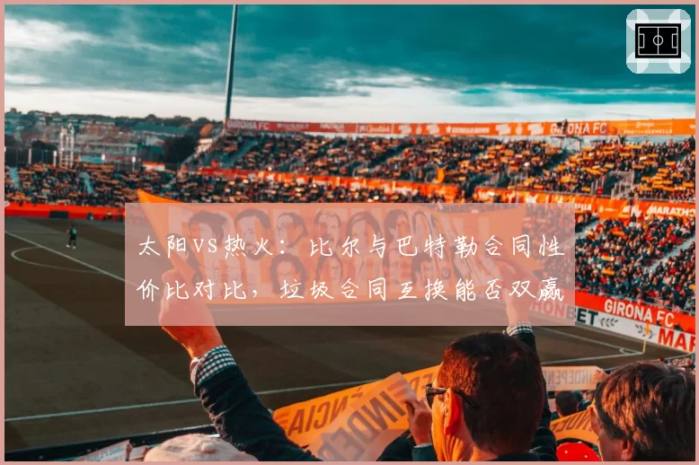 太阳vs热火：比尔与巴特勒合同性价比对比，垃圾合同互换能否双赢