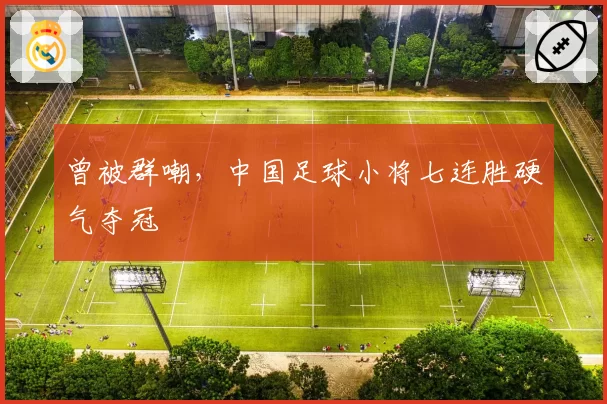 曾被群嘲,中国足球小将七连胜硬气夺冠