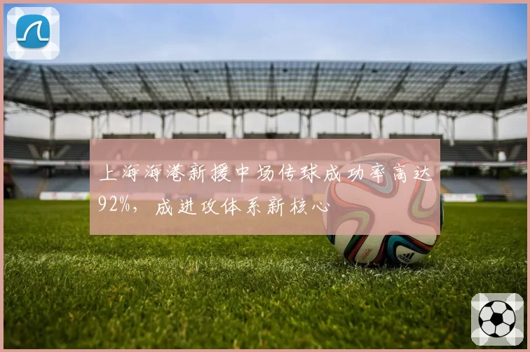 上海海港新援中场传球成功率高达92%,成进攻体系新核心